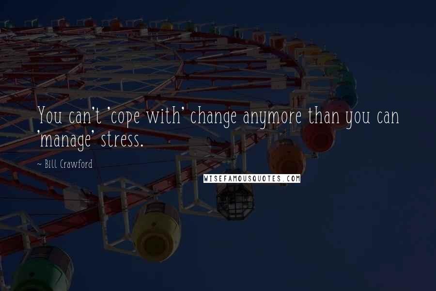 Bill Crawford Quotes: You can't 'cope with' change anymore than you can 'manage' stress.