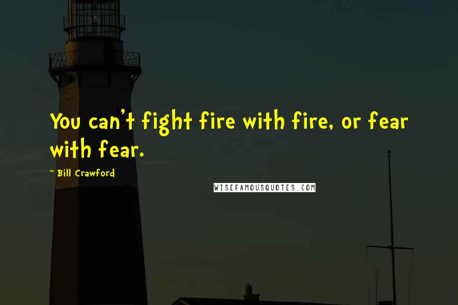 Bill Crawford Quotes: You can't fight fire with fire, or fear with fear.