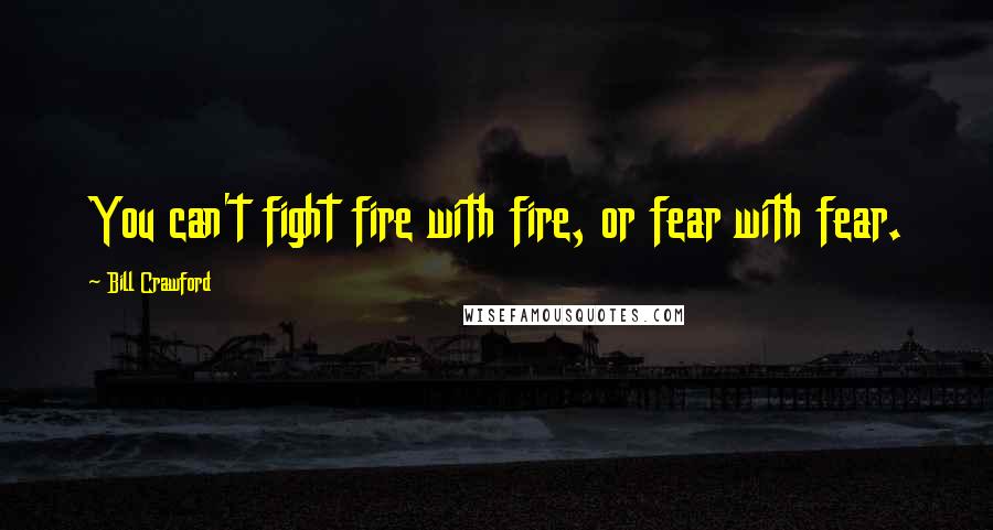 Bill Crawford Quotes: You can't fight fire with fire, or fear with fear.