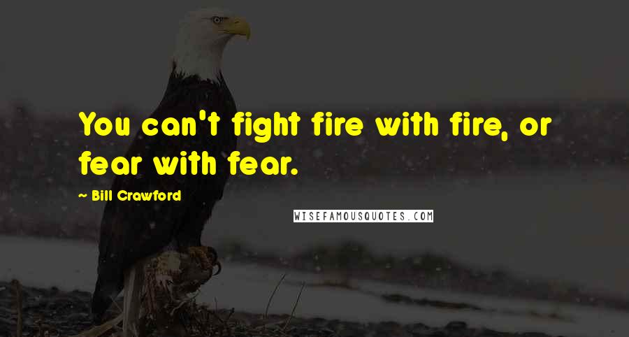 Bill Crawford Quotes: You can't fight fire with fire, or fear with fear.
