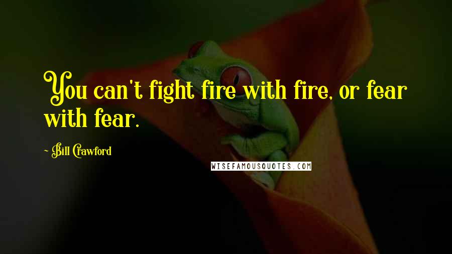 Bill Crawford Quotes: You can't fight fire with fire, or fear with fear.