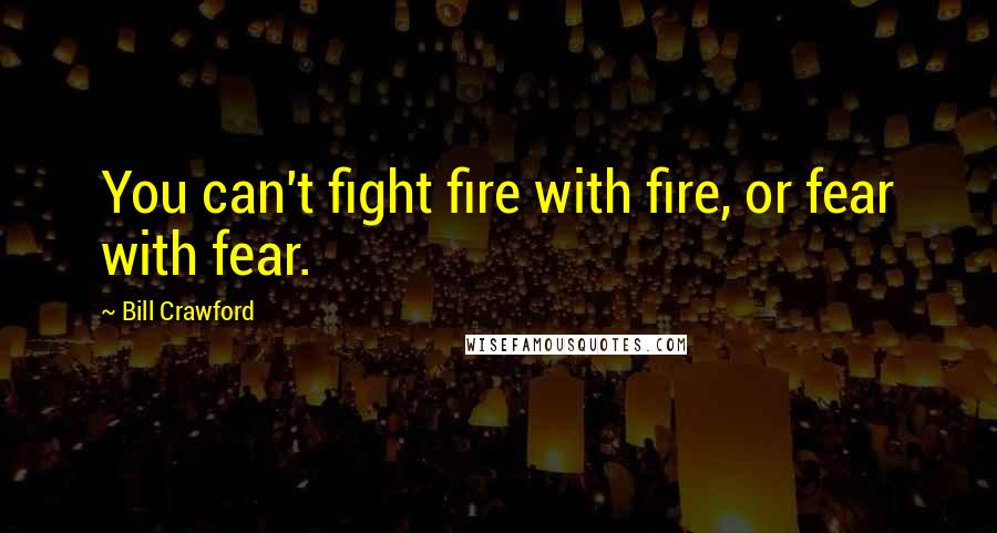 Bill Crawford Quotes: You can't fight fire with fire, or fear with fear.