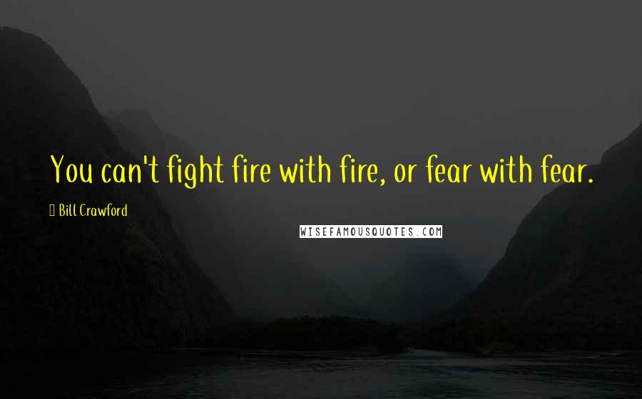 Bill Crawford Quotes: You can't fight fire with fire, or fear with fear.