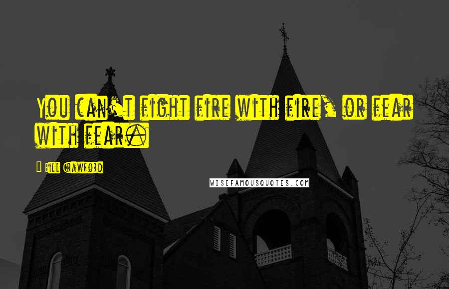 Bill Crawford Quotes: You can't fight fire with fire, or fear with fear.