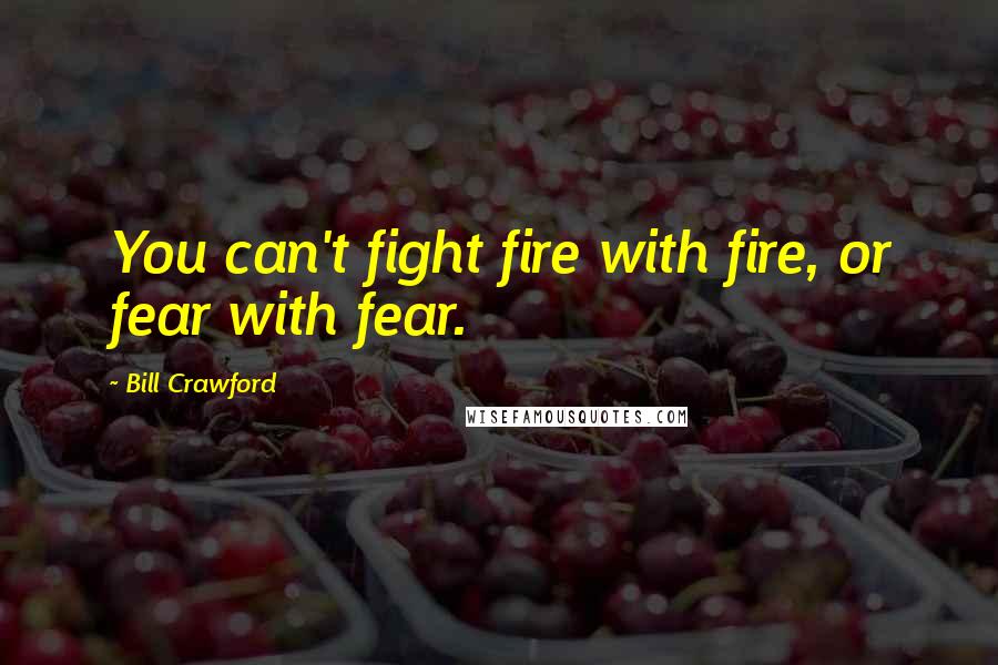 Bill Crawford Quotes: You can't fight fire with fire, or fear with fear.