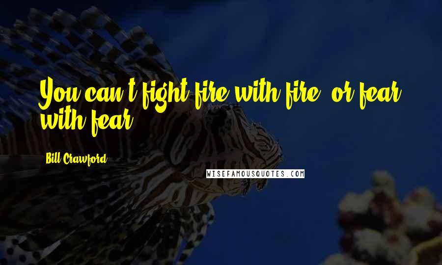 Bill Crawford Quotes: You can't fight fire with fire, or fear with fear.