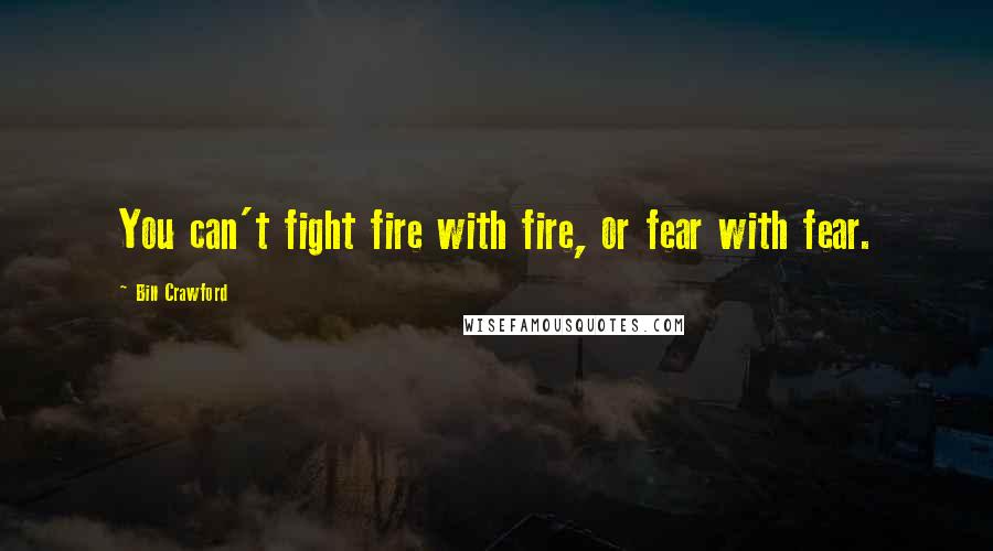 Bill Crawford Quotes: You can't fight fire with fire, or fear with fear.