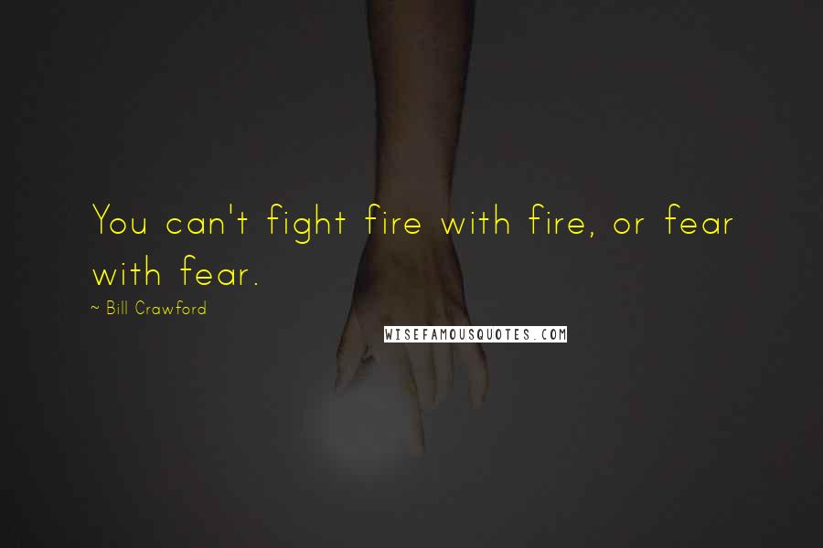 Bill Crawford Quotes: You can't fight fire with fire, or fear with fear.