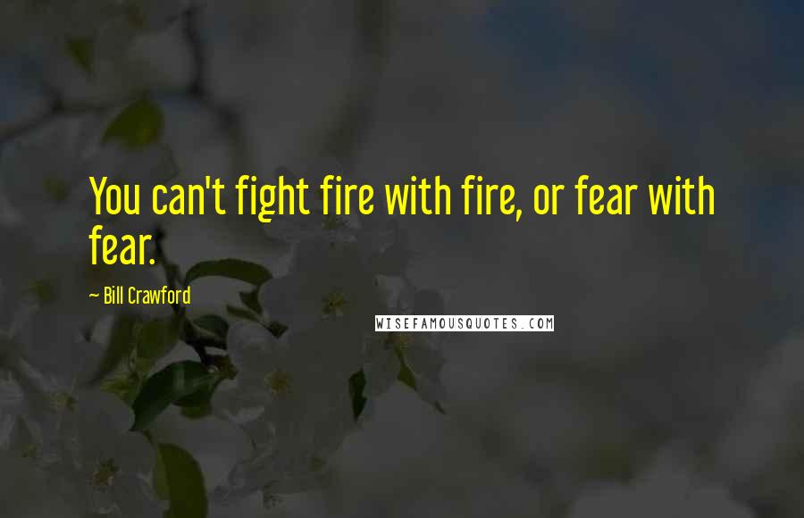 Bill Crawford Quotes: You can't fight fire with fire, or fear with fear.