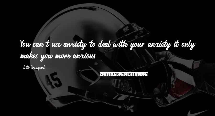 Bill Crawford Quotes: You can't use anxiety to deal with your anxiety it only makes you more anxious.