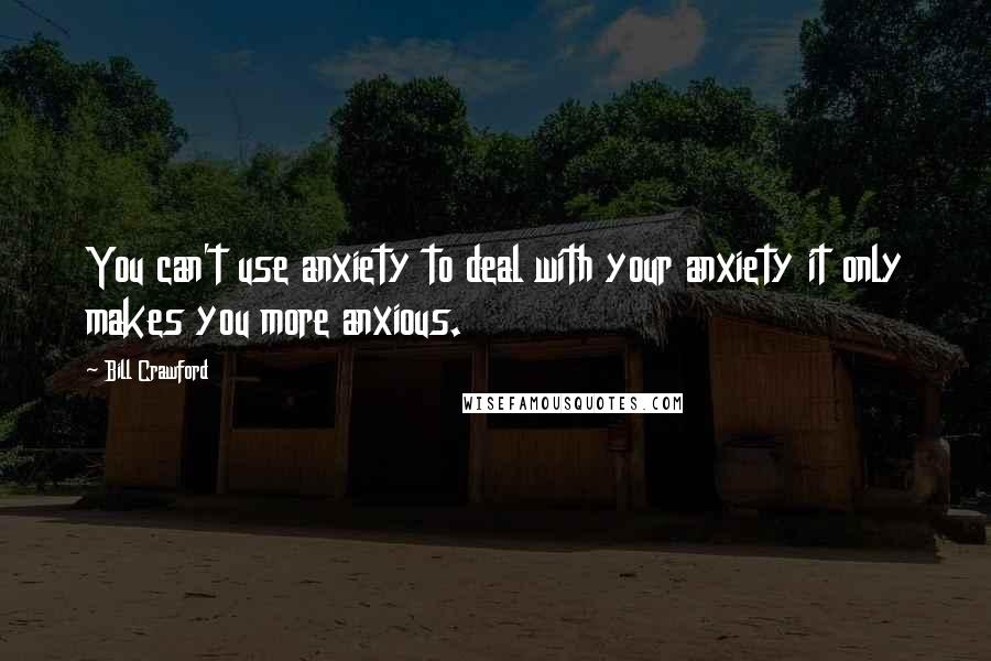 Bill Crawford Quotes: You can't use anxiety to deal with your anxiety it only makes you more anxious.