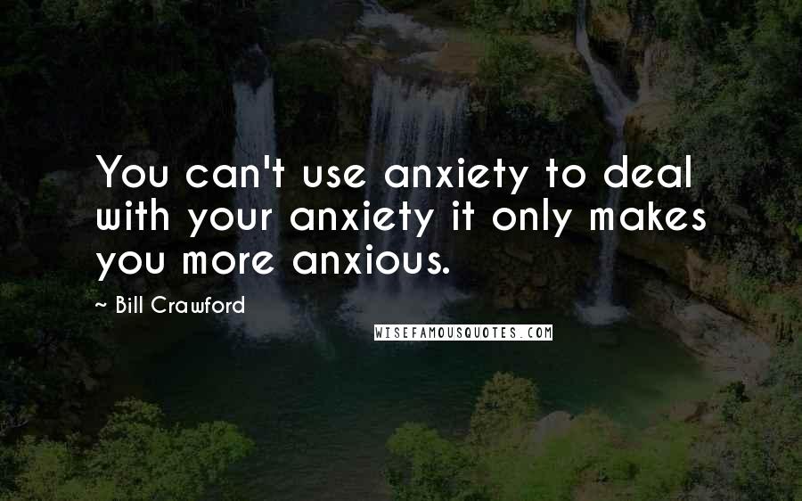 Bill Crawford Quotes: You can't use anxiety to deal with your anxiety it only makes you more anxious.