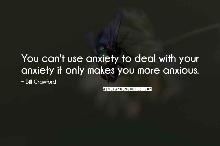 Bill Crawford Quotes: You can't use anxiety to deal with your anxiety it only makes you more anxious.