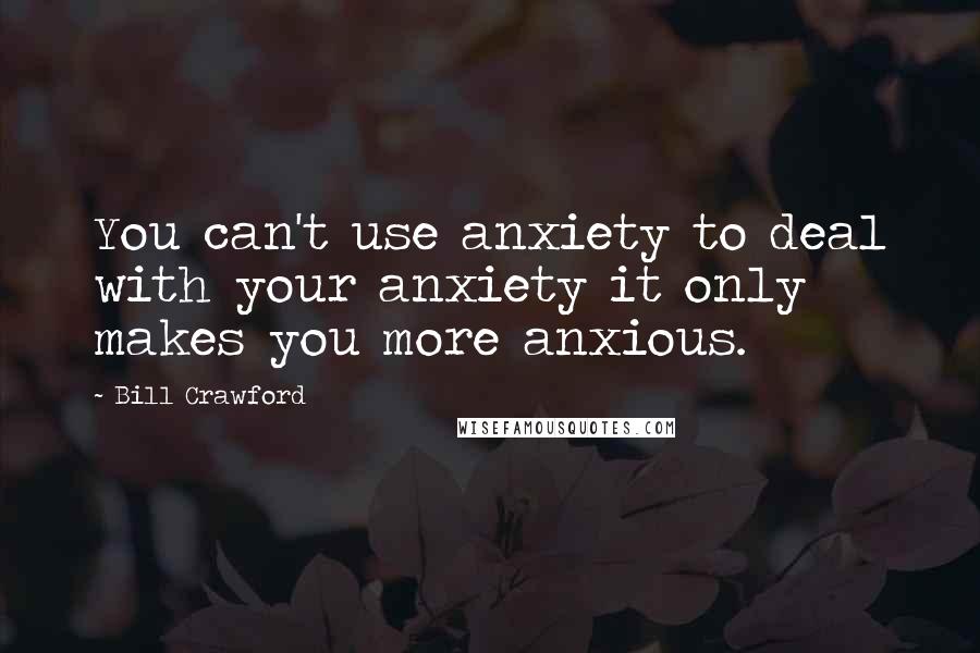 Bill Crawford Quotes: You can't use anxiety to deal with your anxiety it only makes you more anxious.