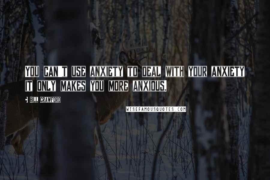 Bill Crawford Quotes: You can't use anxiety to deal with your anxiety it only makes you more anxious.