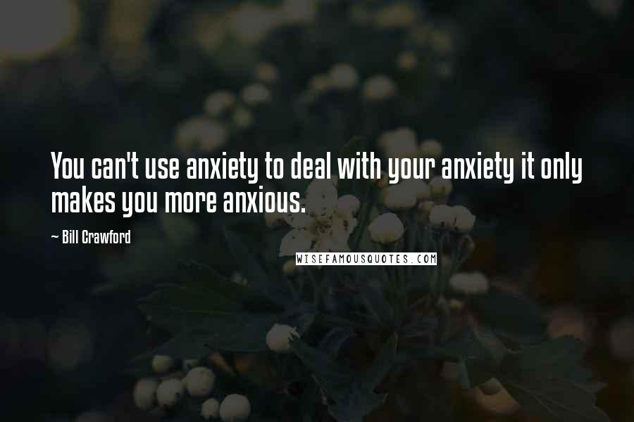 Bill Crawford Quotes: You can't use anxiety to deal with your anxiety it only makes you more anxious.