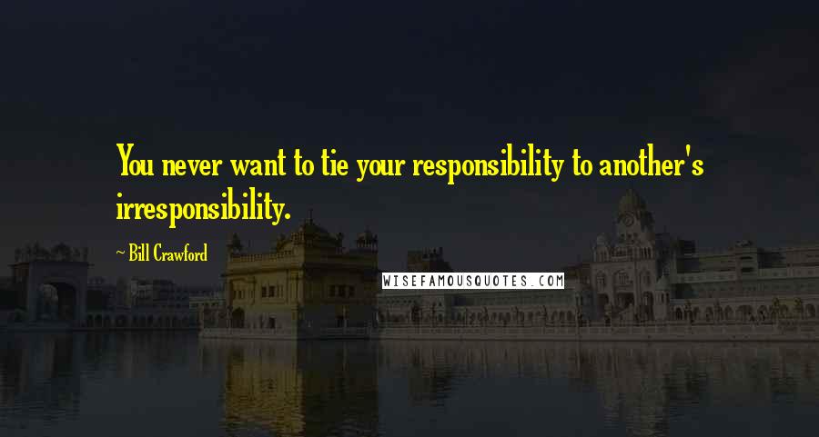 Bill Crawford Quotes: You never want to tie your responsibility to another's irresponsibility.