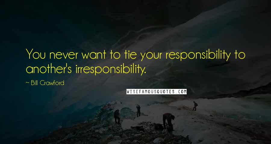 Bill Crawford Quotes: You never want to tie your responsibility to another's irresponsibility.