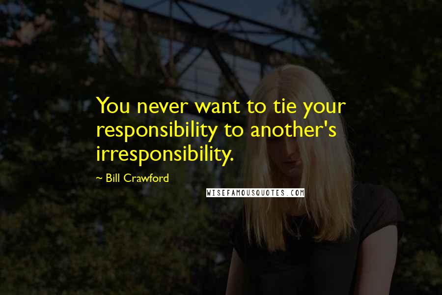 Bill Crawford Quotes: You never want to tie your responsibility to another's irresponsibility.