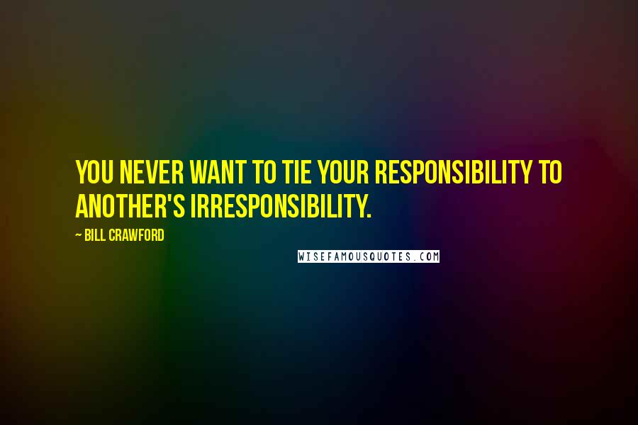 Bill Crawford Quotes: You never want to tie your responsibility to another's irresponsibility.