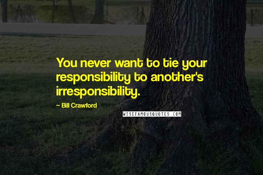 Bill Crawford Quotes: You never want to tie your responsibility to another's irresponsibility.