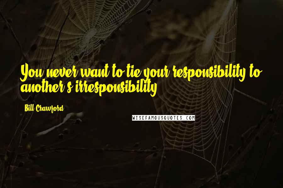 Bill Crawford Quotes: You never want to tie your responsibility to another's irresponsibility.