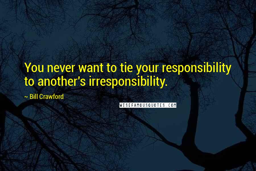 Bill Crawford Quotes: You never want to tie your responsibility to another's irresponsibility.