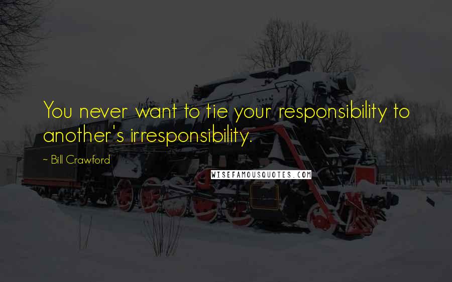 Bill Crawford Quotes: You never want to tie your responsibility to another's irresponsibility.