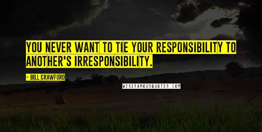 Bill Crawford Quotes: You never want to tie your responsibility to another's irresponsibility.