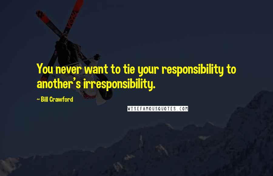 Bill Crawford Quotes: You never want to tie your responsibility to another's irresponsibility.