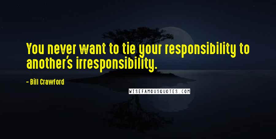 Bill Crawford Quotes: You never want to tie your responsibility to another's irresponsibility.