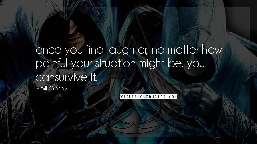 Bill Crosby Quotes: once you find laughter, no matter how painful your situation might be, you cansurvive it.