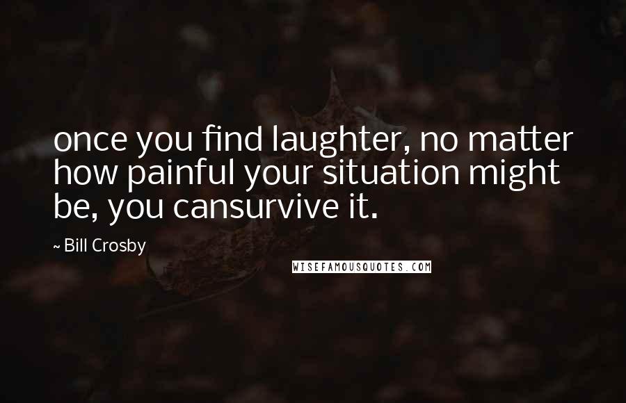 Bill Crosby Quotes: once you find laughter, no matter how painful your situation might be, you cansurvive it.