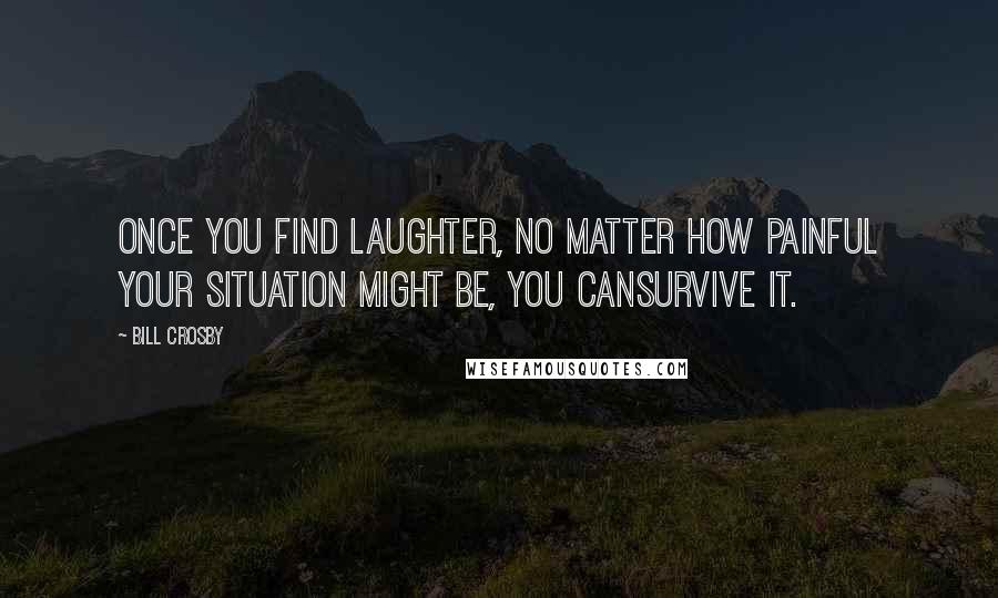 Bill Crosby Quotes: once you find laughter, no matter how painful your situation might be, you cansurvive it.