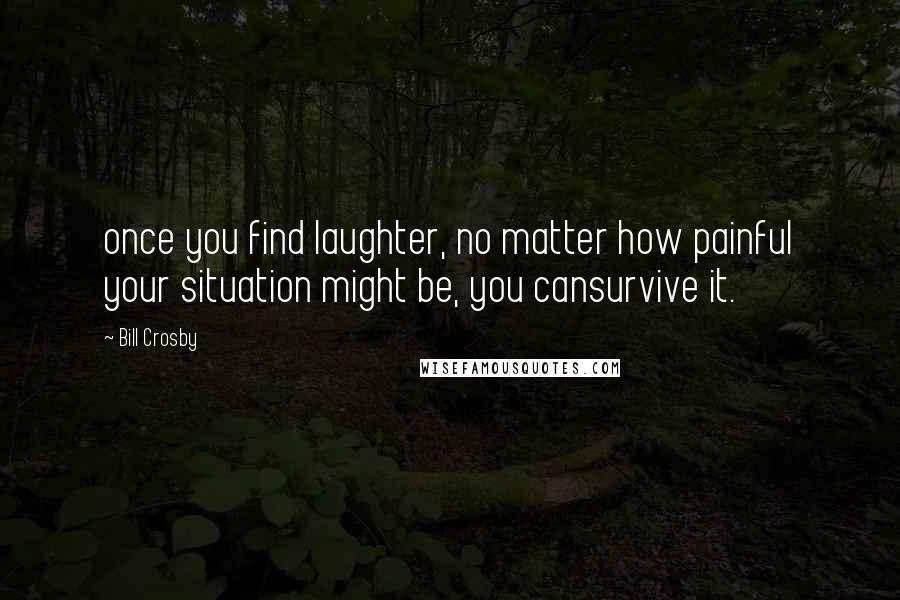 Bill Crosby Quotes: once you find laughter, no matter how painful your situation might be, you cansurvive it.