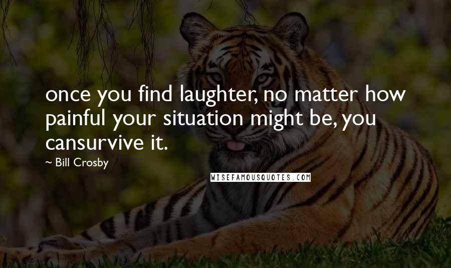 Bill Crosby Quotes: once you find laughter, no matter how painful your situation might be, you cansurvive it.
