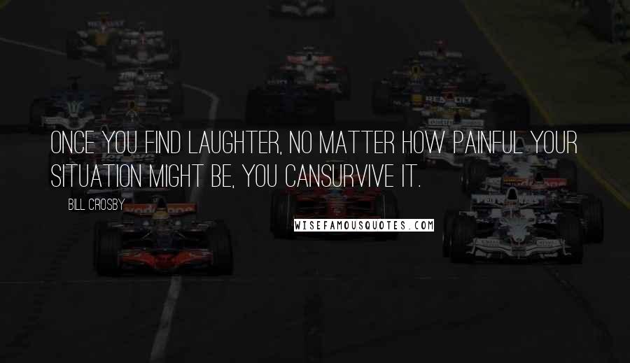 Bill Crosby Quotes: once you find laughter, no matter how painful your situation might be, you cansurvive it.