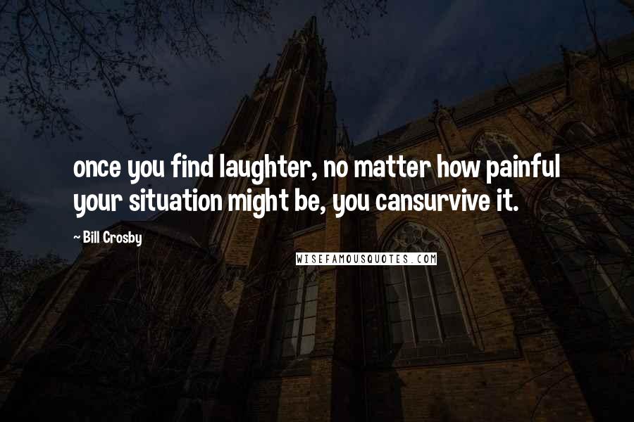 Bill Crosby Quotes: once you find laughter, no matter how painful your situation might be, you cansurvive it.