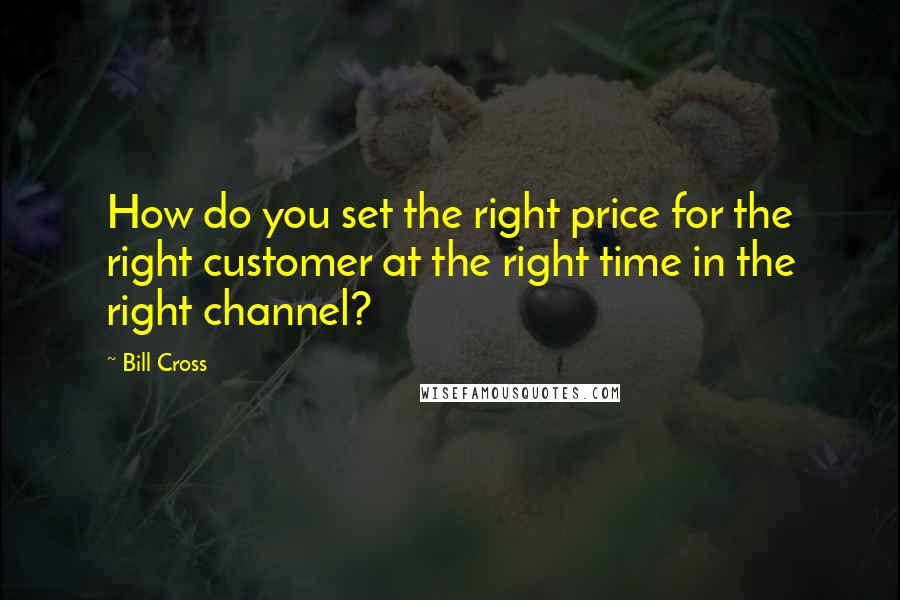 Bill Cross Quotes: How do you set the right price for the right customer at the right time in the right channel?