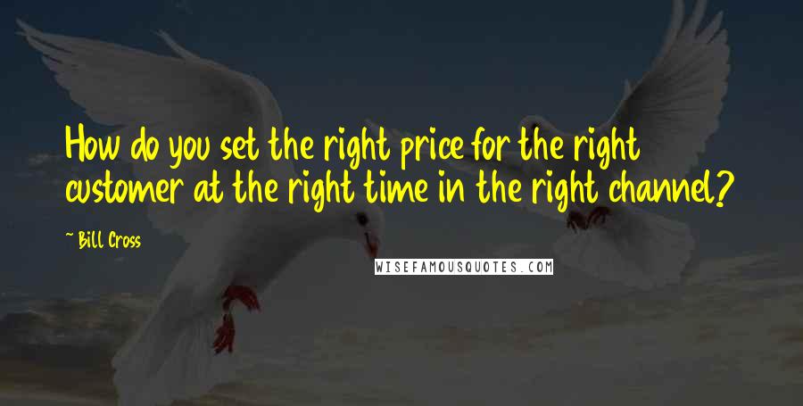 Bill Cross Quotes: How do you set the right price for the right customer at the right time in the right channel?