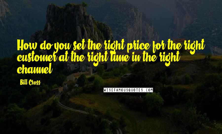 Bill Cross Quotes: How do you set the right price for the right customer at the right time in the right channel?