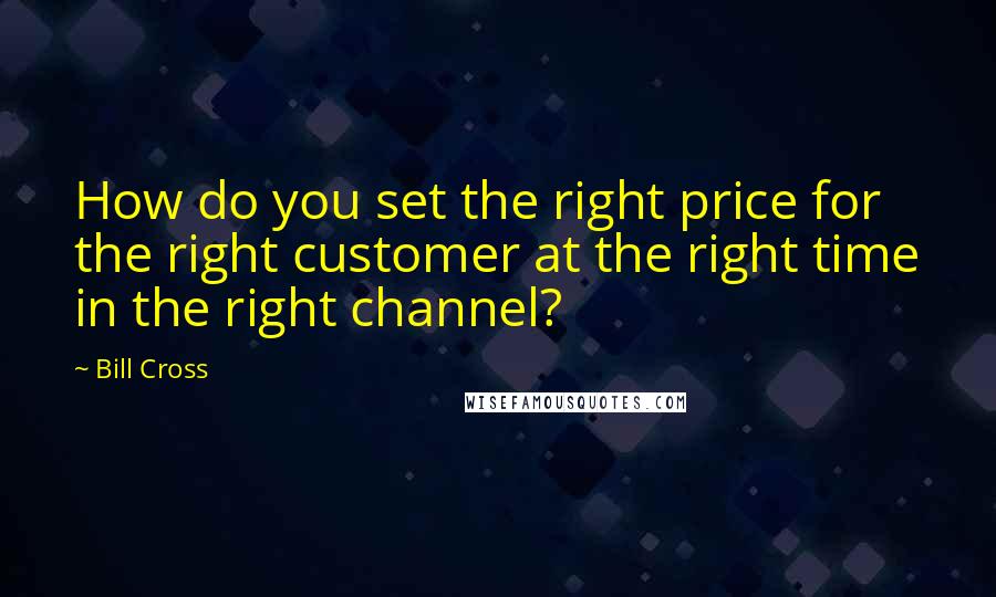 Bill Cross Quotes: How do you set the right price for the right customer at the right time in the right channel?