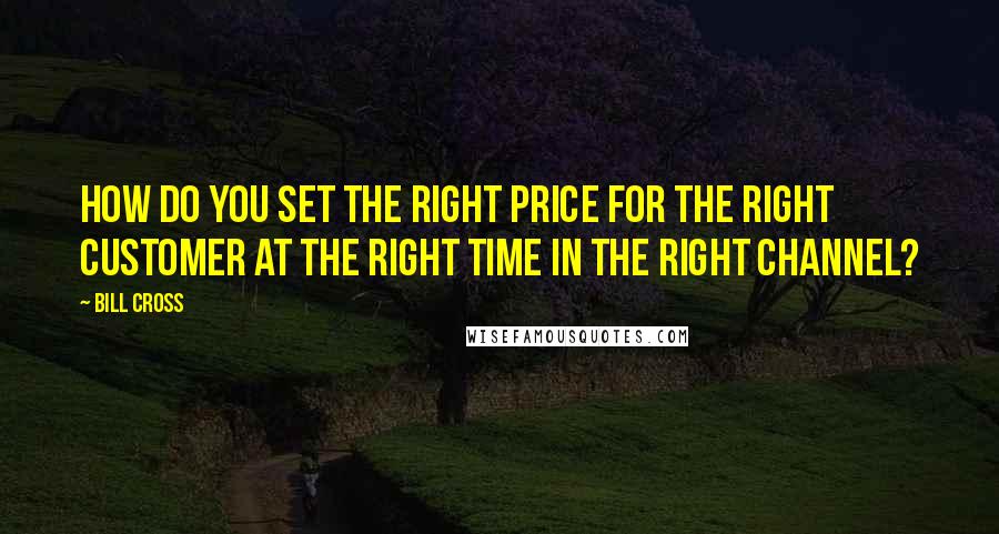 Bill Cross Quotes: How do you set the right price for the right customer at the right time in the right channel?