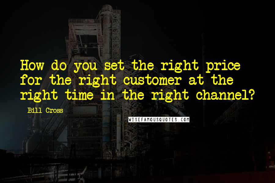 Bill Cross Quotes: How do you set the right price for the right customer at the right time in the right channel?