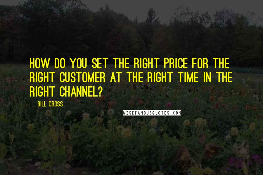 Bill Cross Quotes: How do you set the right price for the right customer at the right time in the right channel?