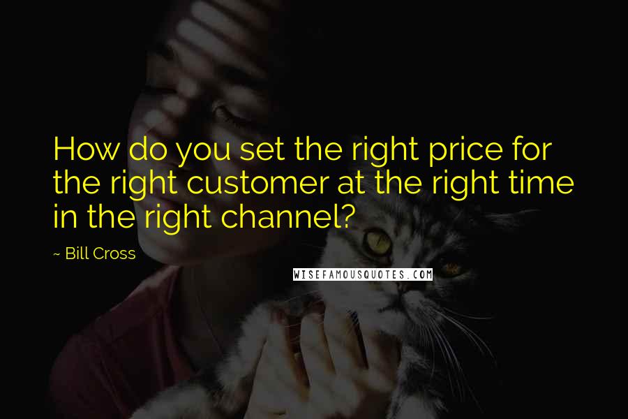 Bill Cross Quotes: How do you set the right price for the right customer at the right time in the right channel?