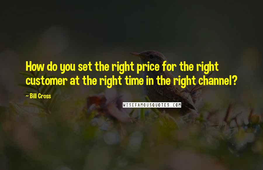 Bill Cross Quotes: How do you set the right price for the right customer at the right time in the right channel?