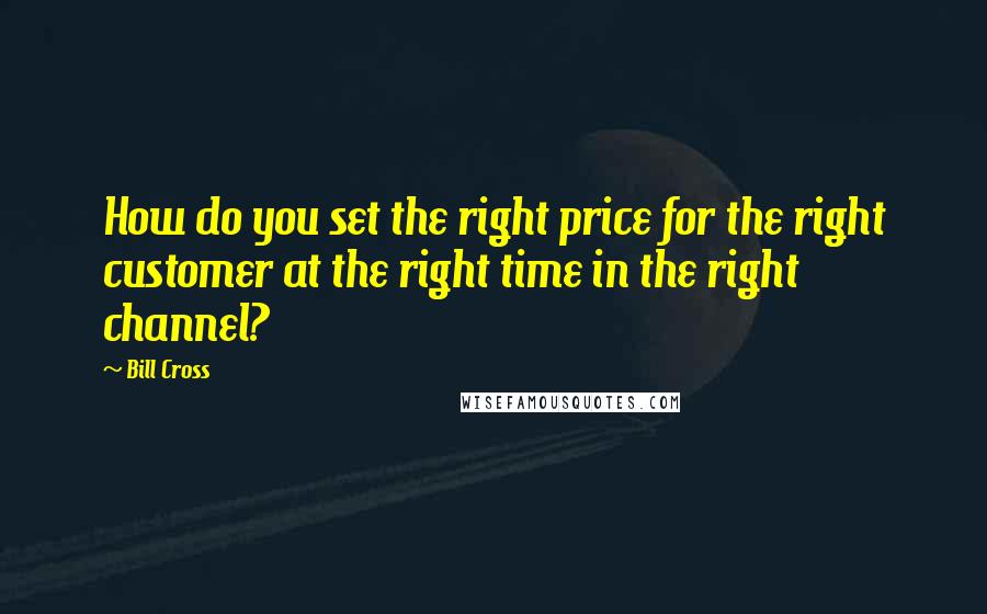 Bill Cross Quotes: How do you set the right price for the right customer at the right time in the right channel?