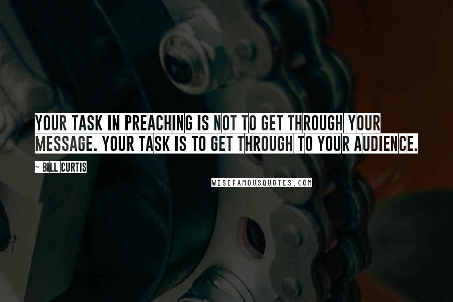 Bill Curtis Quotes: Your task in preaching is not to get through your message. Your task is to get through to your audience.