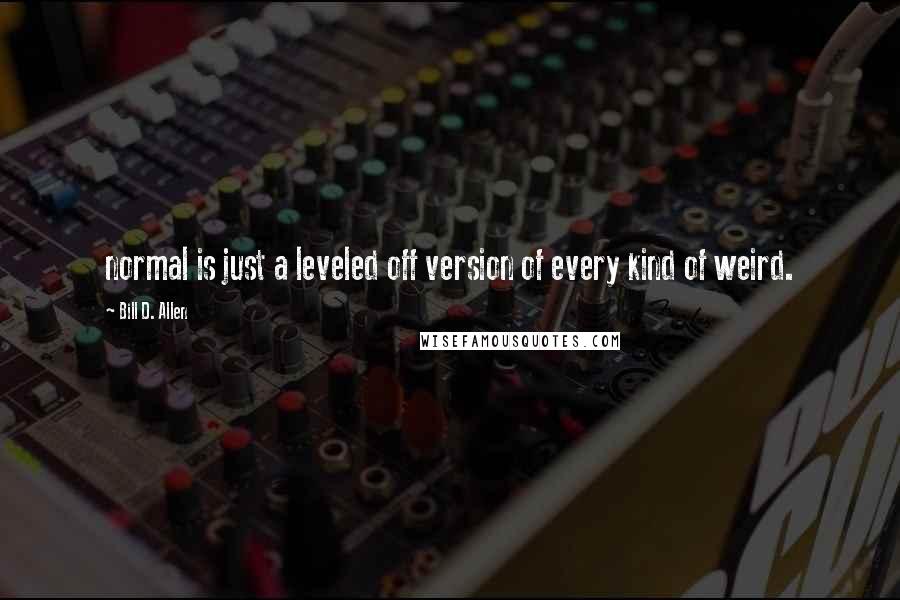 Bill D. Allen Quotes: normal is just a leveled off version of every kind of weird.